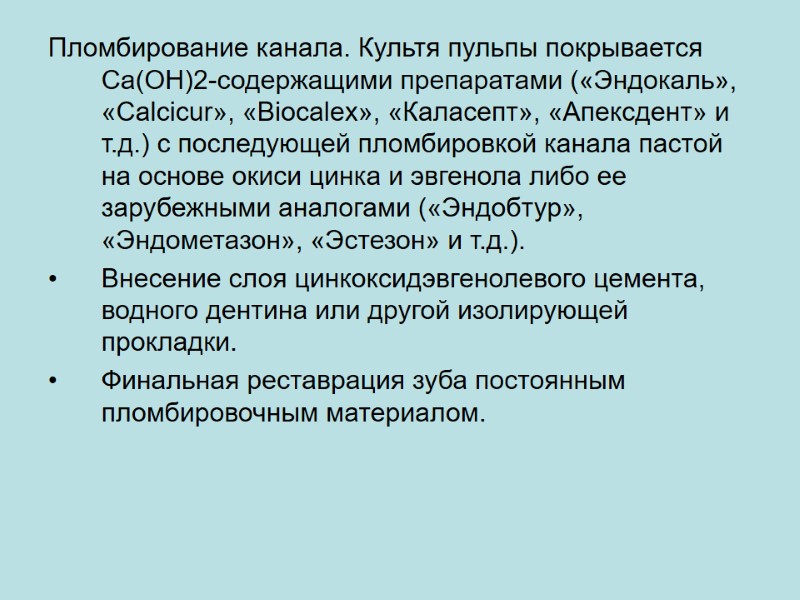 Пломбирование канала. Культя пульпы покрывается Ca(OH)2-содержащими препаратами («Эндокаль», «Calcicur», «Biocalex», «Каласепт», «Апексдент» и т.д.)
